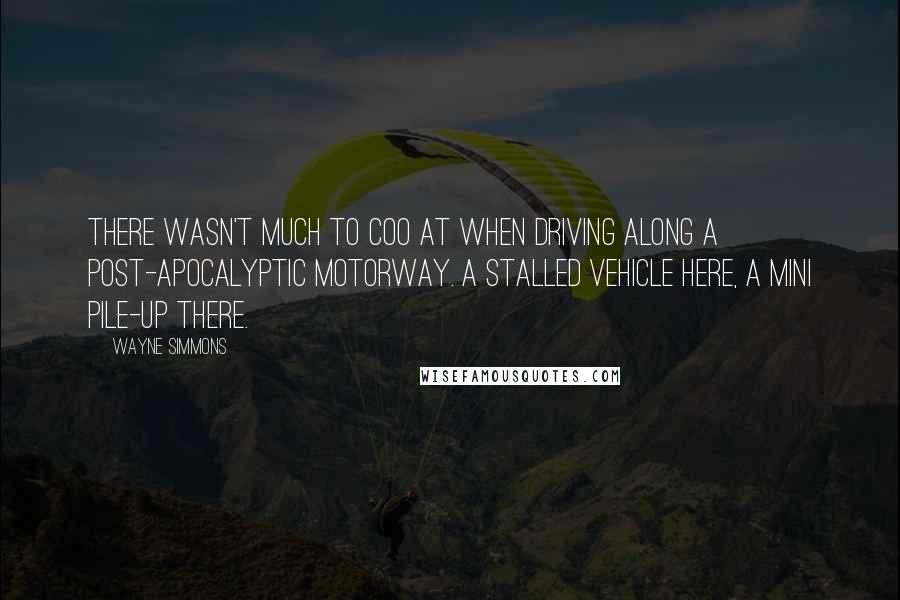Wayne Simmons Quotes: There wasn't much to coo at when driving along a post-apocalyptic motorway. A stalled vehicle here, a mini pile-up there.