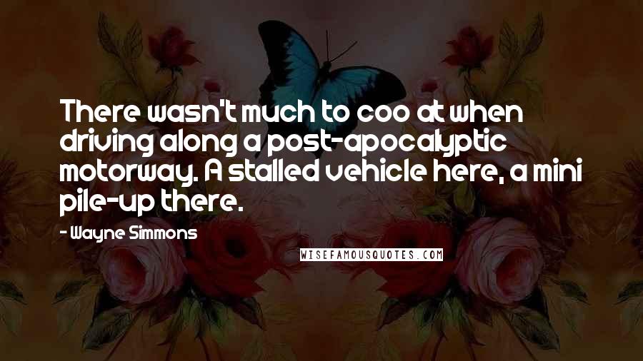 Wayne Simmons Quotes: There wasn't much to coo at when driving along a post-apocalyptic motorway. A stalled vehicle here, a mini pile-up there.