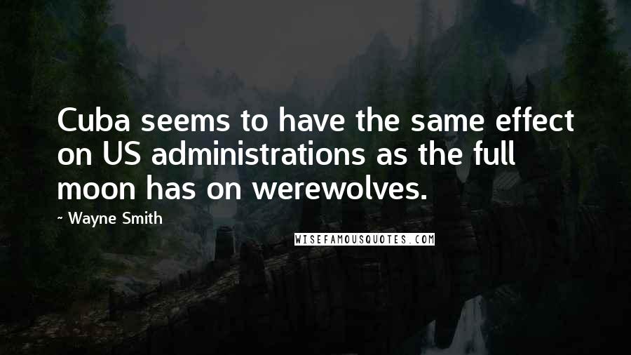 Wayne Smith Quotes: Cuba seems to have the same effect on US administrations as the full moon has on werewolves.