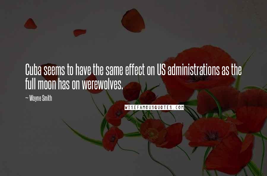 Wayne Smith Quotes: Cuba seems to have the same effect on US administrations as the full moon has on werewolves.