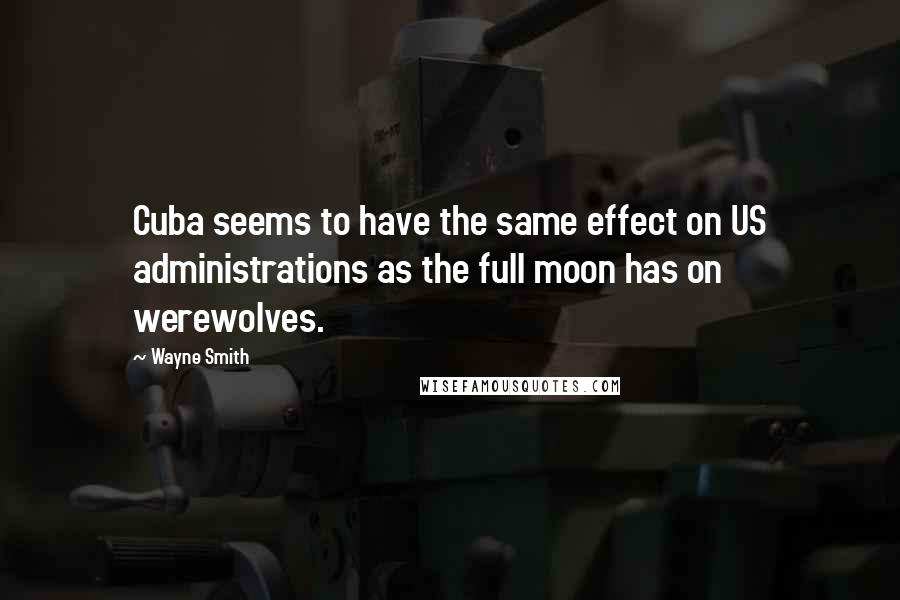 Wayne Smith Quotes: Cuba seems to have the same effect on US administrations as the full moon has on werewolves.