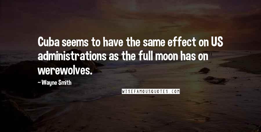 Wayne Smith Quotes: Cuba seems to have the same effect on US administrations as the full moon has on werewolves.