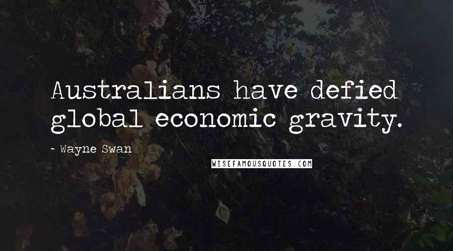 Wayne Swan Quotes: Australians have defied global economic gravity.