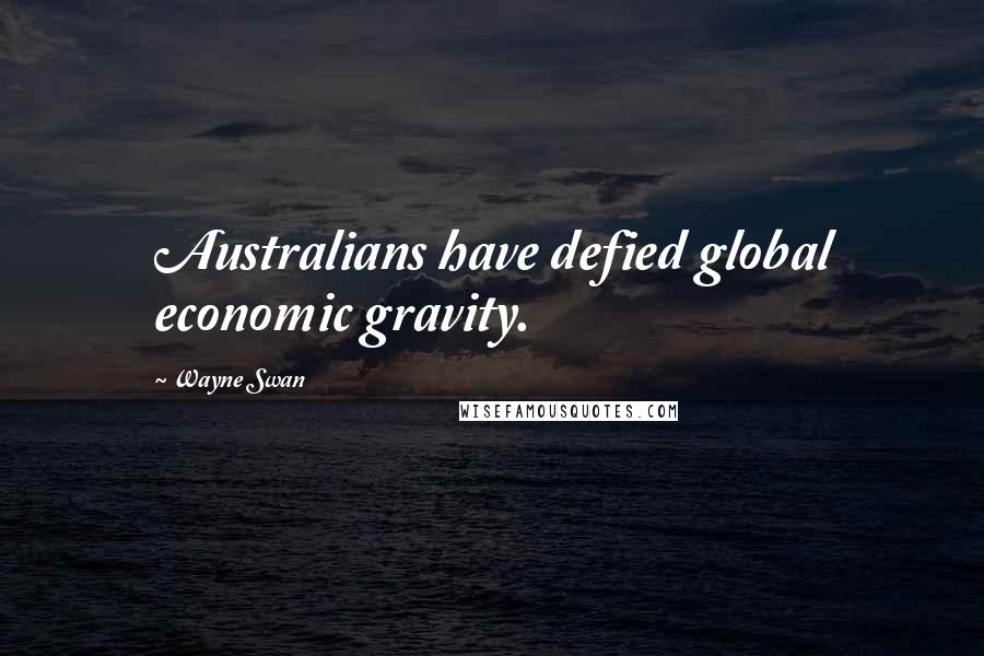 Wayne Swan Quotes: Australians have defied global economic gravity.