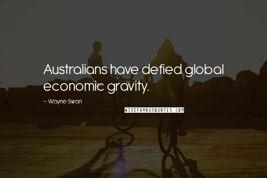 Wayne Swan Quotes: Australians have defied global economic gravity.