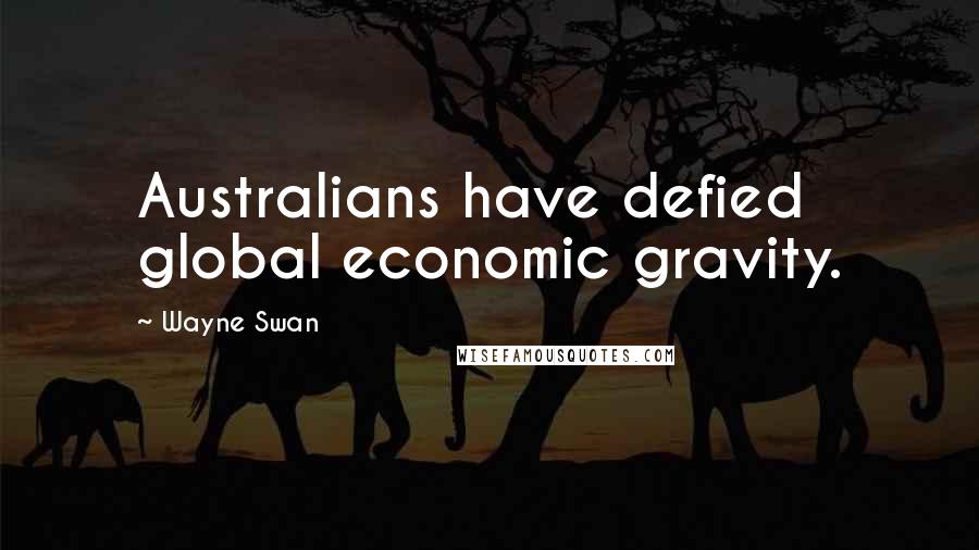 Wayne Swan Quotes: Australians have defied global economic gravity.