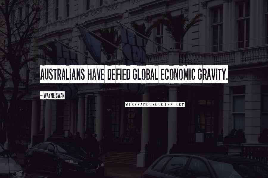 Wayne Swan Quotes: Australians have defied global economic gravity.