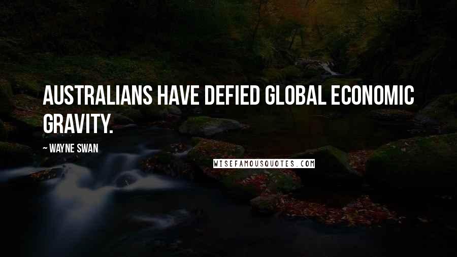 Wayne Swan Quotes: Australians have defied global economic gravity.