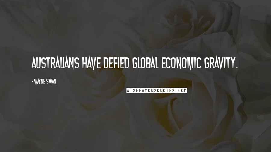 Wayne Swan Quotes: Australians have defied global economic gravity.