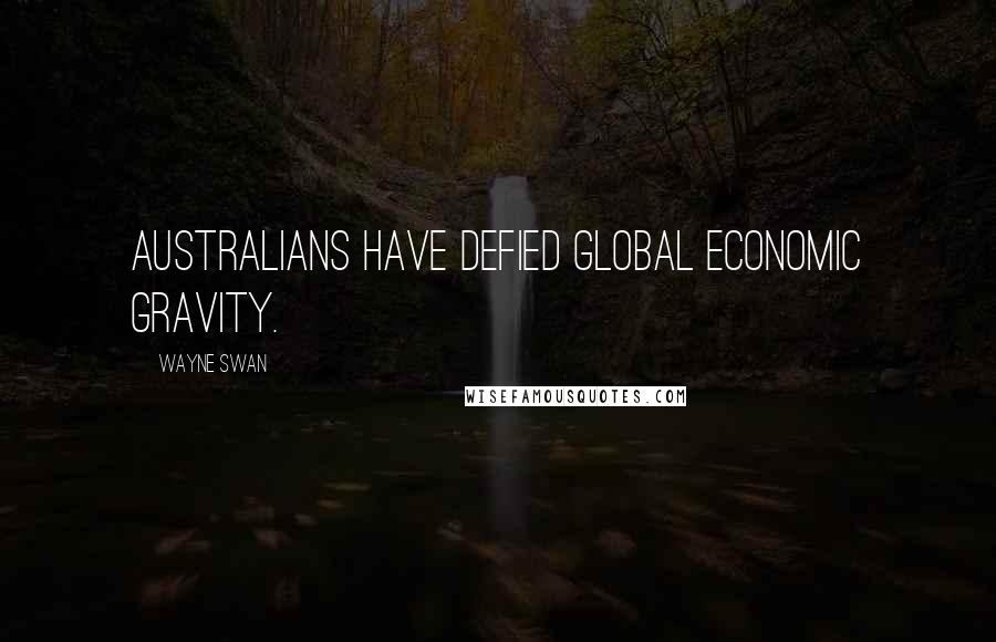 Wayne Swan Quotes: Australians have defied global economic gravity.