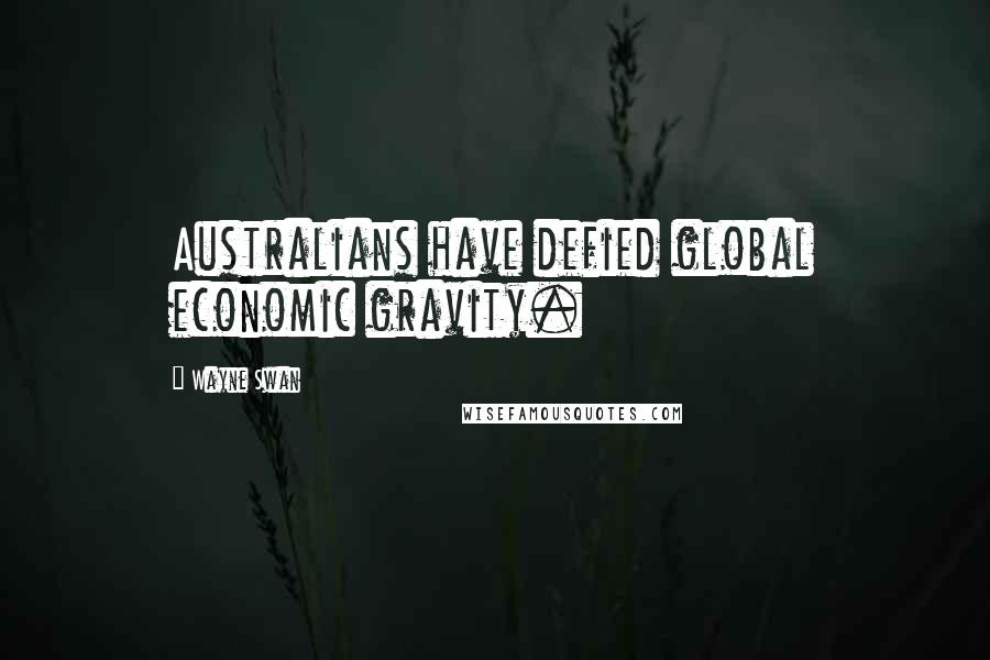 Wayne Swan Quotes: Australians have defied global economic gravity.