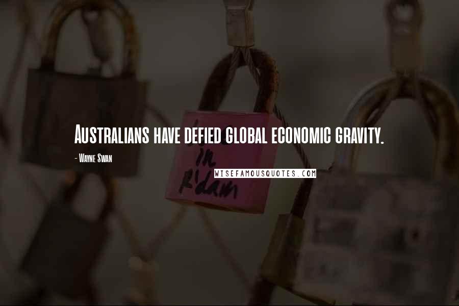 Wayne Swan Quotes: Australians have defied global economic gravity.