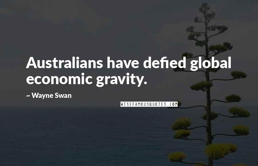 Wayne Swan Quotes: Australians have defied global economic gravity.