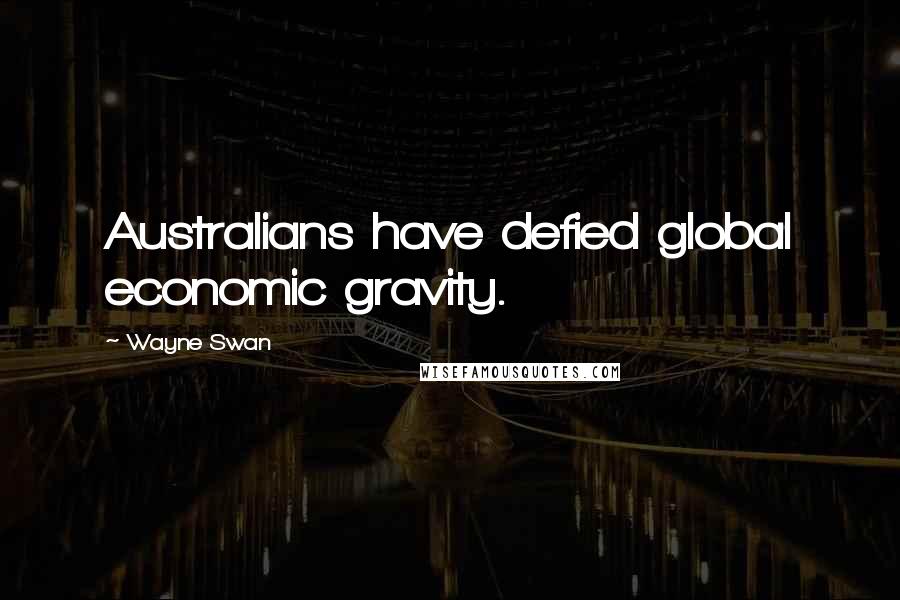 Wayne Swan Quotes: Australians have defied global economic gravity.