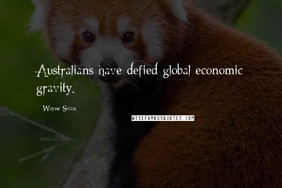 Wayne Swan Quotes: Australians have defied global economic gravity.