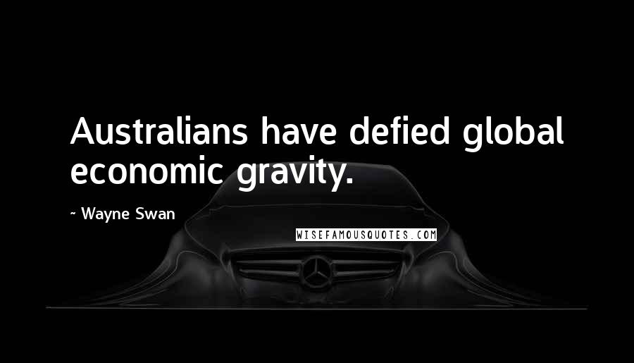 Wayne Swan Quotes: Australians have defied global economic gravity.