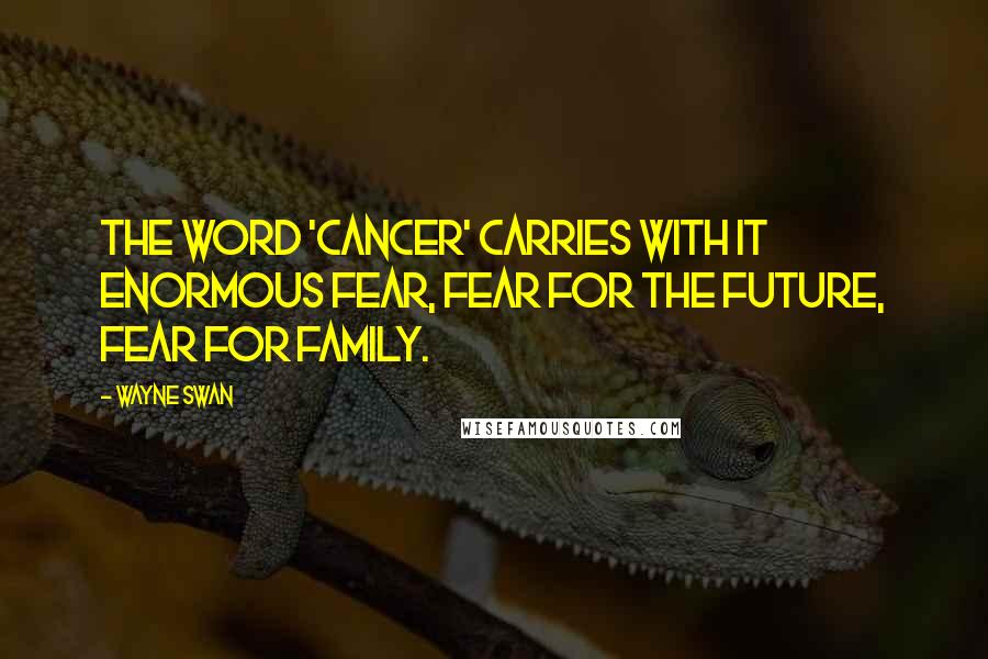 Wayne Swan Quotes: The word 'cancer' carries with it enormous fear, fear for the future, fear for family.