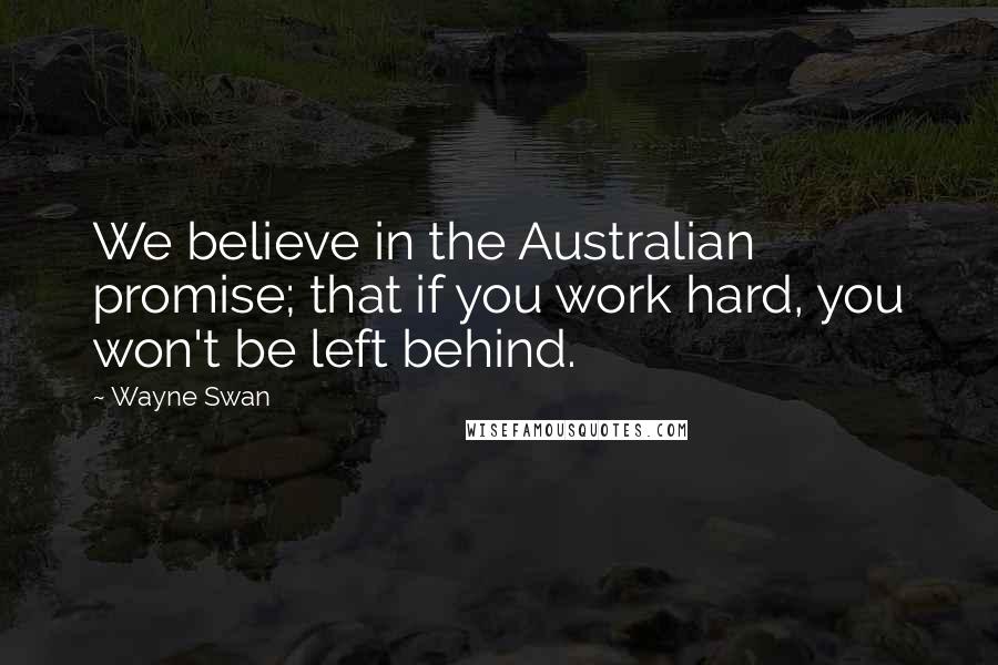 Wayne Swan Quotes: We believe in the Australian promise; that if you work hard, you won't be left behind.