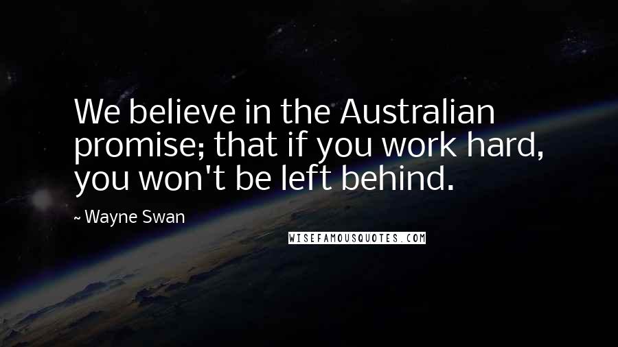 Wayne Swan Quotes: We believe in the Australian promise; that if you work hard, you won't be left behind.