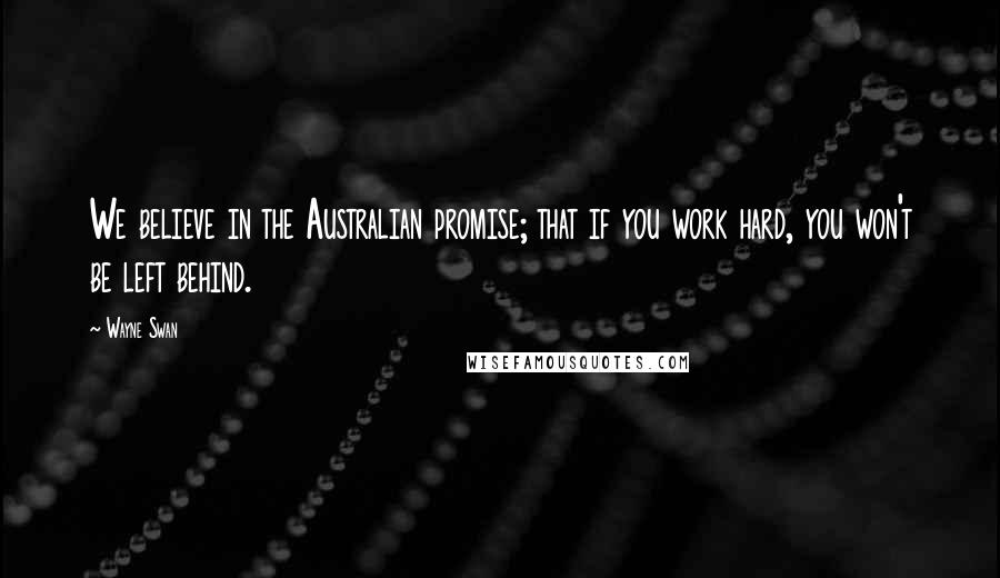 Wayne Swan Quotes: We believe in the Australian promise; that if you work hard, you won't be left behind.