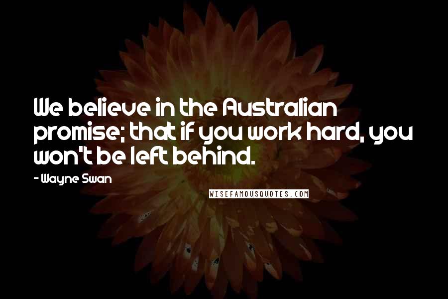 Wayne Swan Quotes: We believe in the Australian promise; that if you work hard, you won't be left behind.