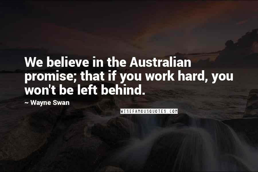 Wayne Swan Quotes: We believe in the Australian promise; that if you work hard, you won't be left behind.