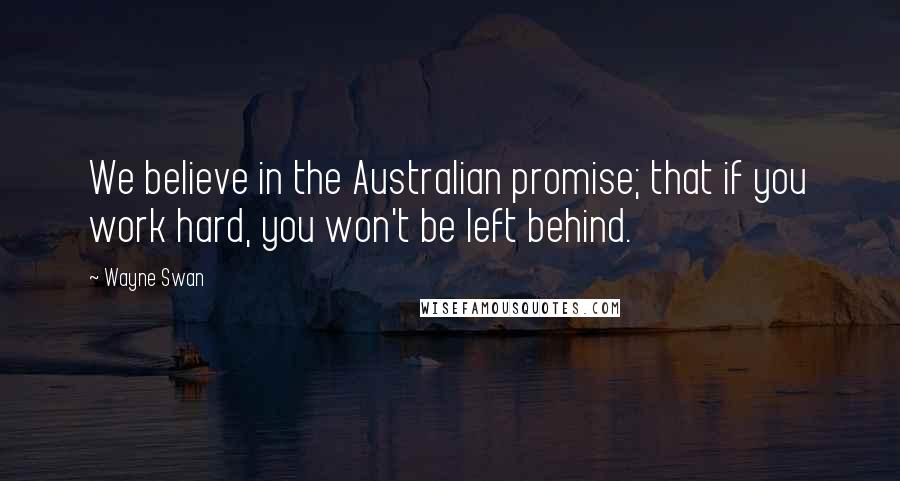 Wayne Swan Quotes: We believe in the Australian promise; that if you work hard, you won't be left behind.