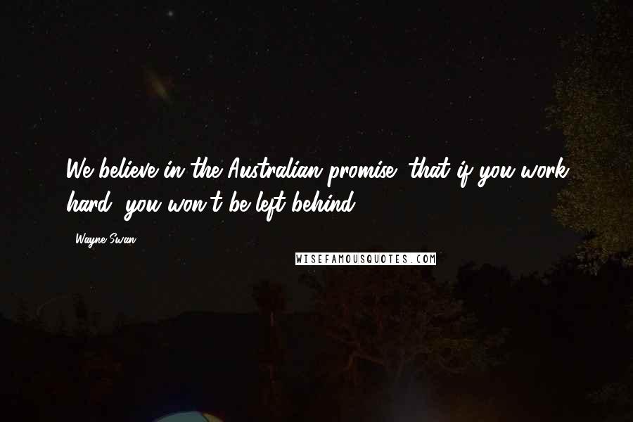 Wayne Swan Quotes: We believe in the Australian promise; that if you work hard, you won't be left behind.