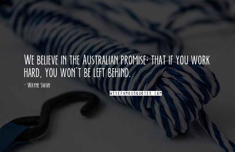 Wayne Swan Quotes: We believe in the Australian promise; that if you work hard, you won't be left behind.