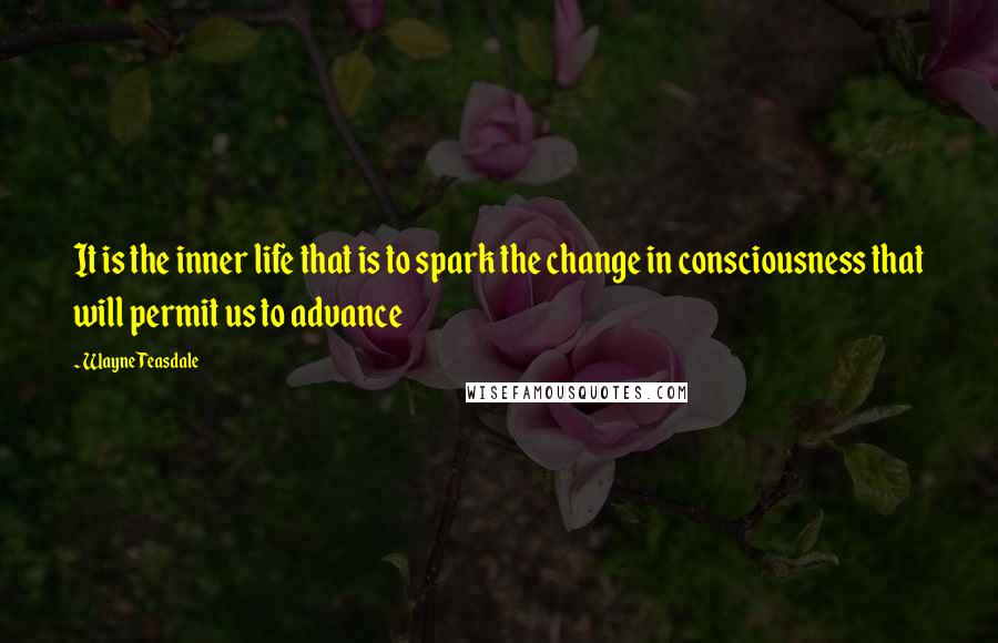 Wayne Teasdale Quotes: It is the inner life that is to spark the change in consciousness that will permit us to advance