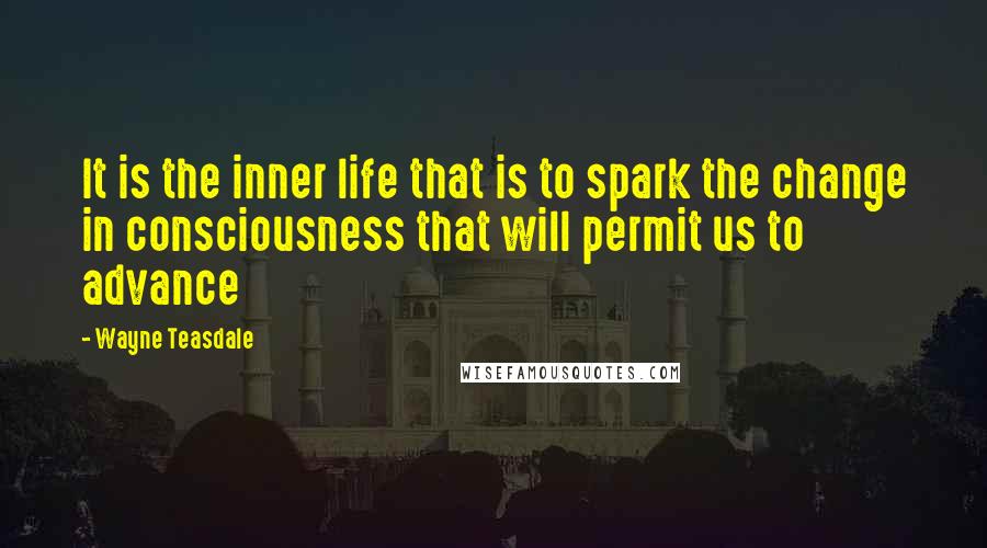 Wayne Teasdale Quotes: It is the inner life that is to spark the change in consciousness that will permit us to advance