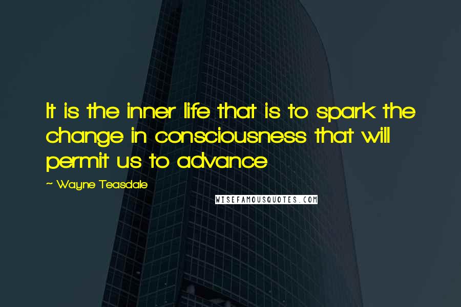 Wayne Teasdale Quotes: It is the inner life that is to spark the change in consciousness that will permit us to advance