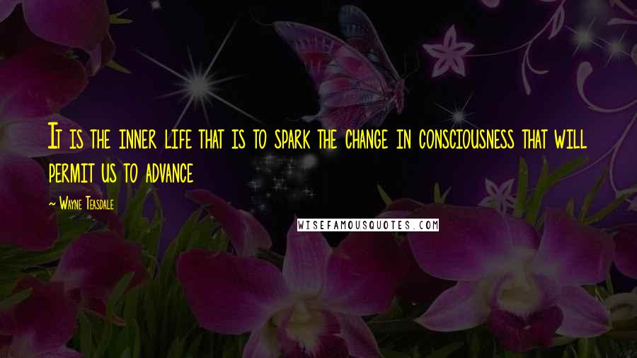 Wayne Teasdale Quotes: It is the inner life that is to spark the change in consciousness that will permit us to advance