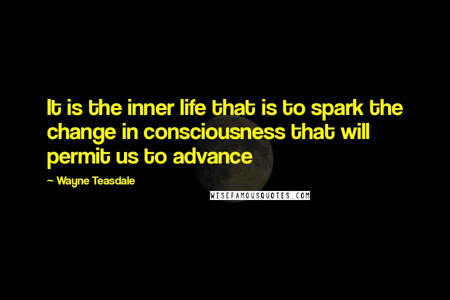 Wayne Teasdale Quotes: It is the inner life that is to spark the change in consciousness that will permit us to advance