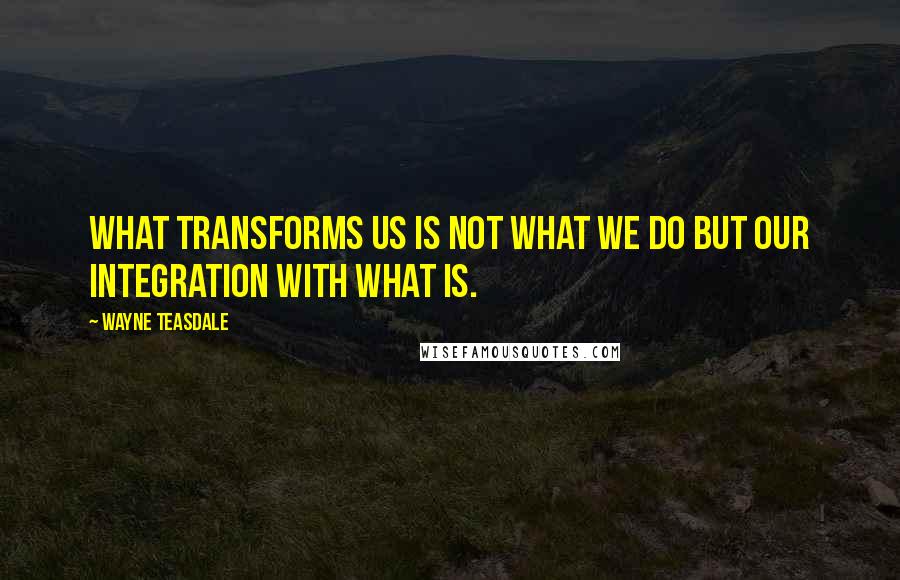 Wayne Teasdale Quotes: What transforms us is not what we do but our integration with WHAT IS.