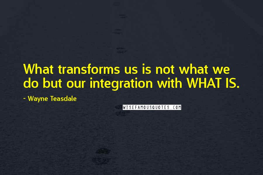 Wayne Teasdale Quotes: What transforms us is not what we do but our integration with WHAT IS.