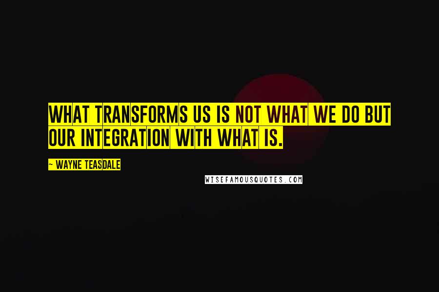 Wayne Teasdale Quotes: What transforms us is not what we do but our integration with WHAT IS.