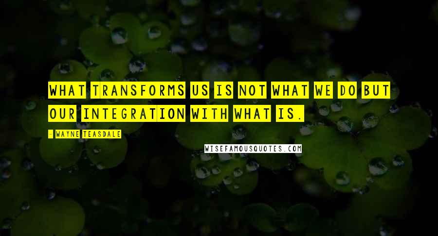 Wayne Teasdale Quotes: What transforms us is not what we do but our integration with WHAT IS.