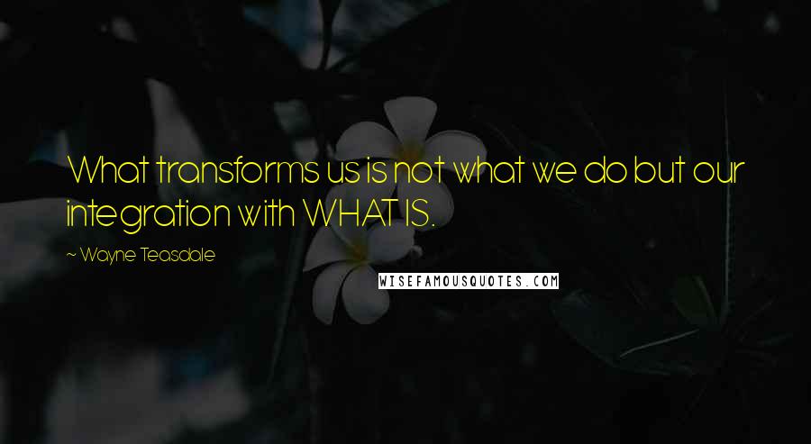 Wayne Teasdale Quotes: What transforms us is not what we do but our integration with WHAT IS.