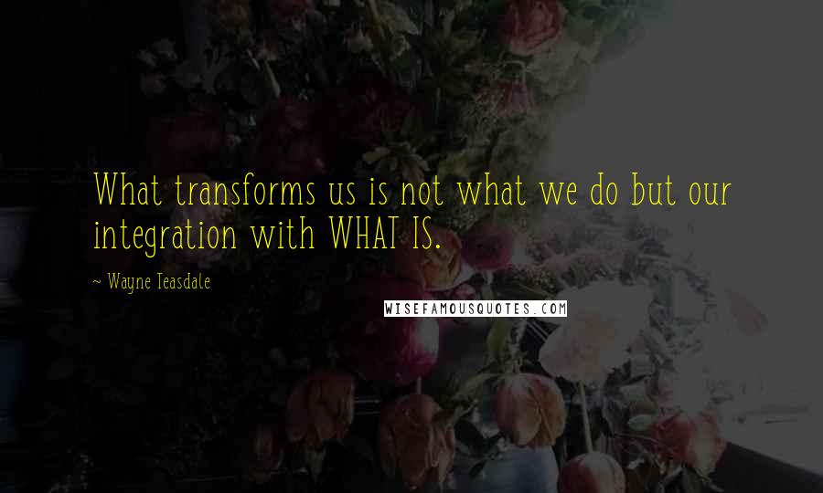 Wayne Teasdale Quotes: What transforms us is not what we do but our integration with WHAT IS.