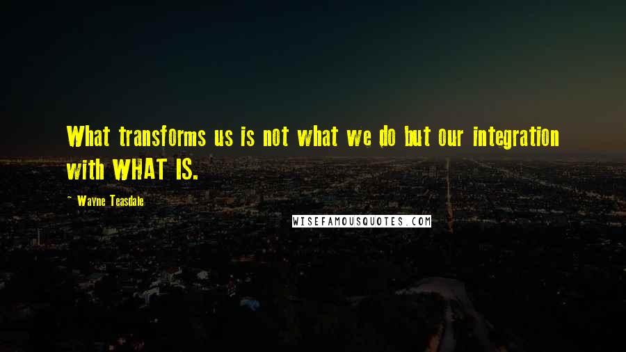 Wayne Teasdale Quotes: What transforms us is not what we do but our integration with WHAT IS.