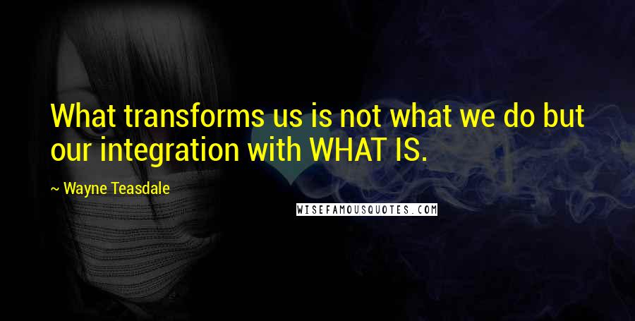Wayne Teasdale Quotes: What transforms us is not what we do but our integration with WHAT IS.