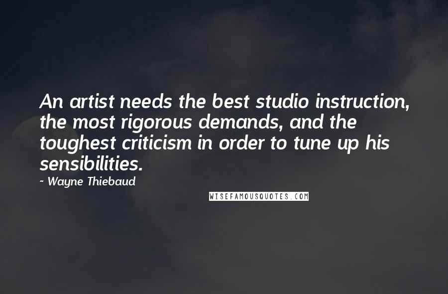 Wayne Thiebaud Quotes: An artist needs the best studio instruction, the most rigorous demands, and the toughest criticism in order to tune up his sensibilities.