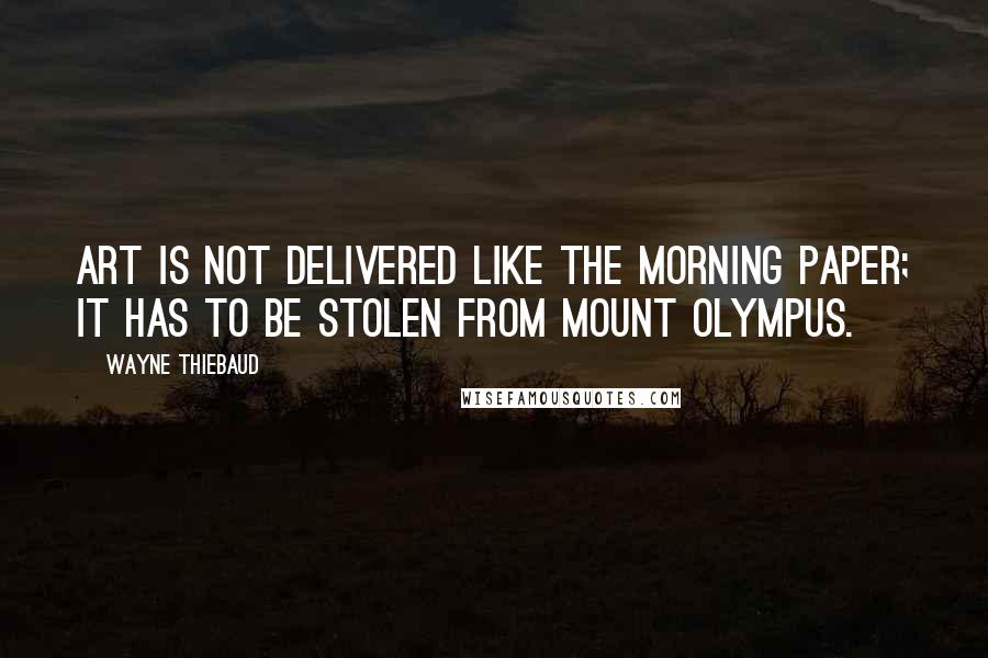 Wayne Thiebaud Quotes: Art is not delivered like the morning paper; it has to be stolen from Mount Olympus.