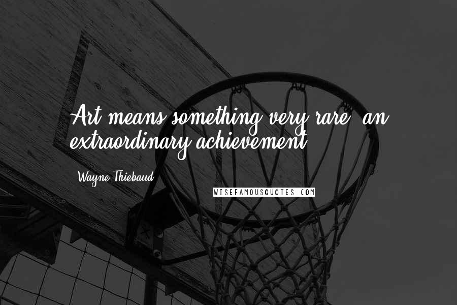 Wayne Thiebaud Quotes: Art means something very rare, an extraordinary achievement.