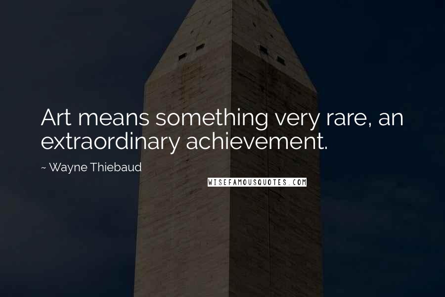 Wayne Thiebaud Quotes: Art means something very rare, an extraordinary achievement.