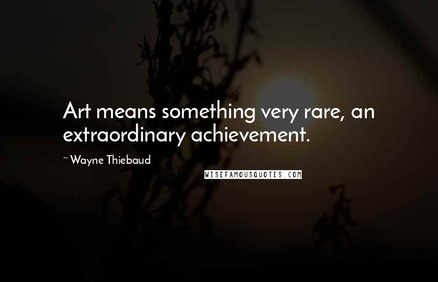 Wayne Thiebaud Quotes: Art means something very rare, an extraordinary achievement.