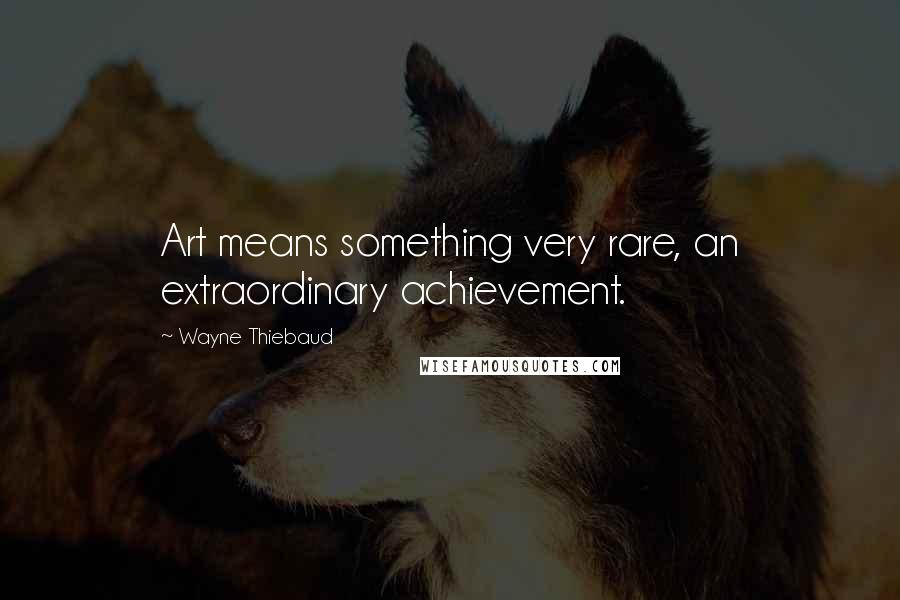 Wayne Thiebaud Quotes: Art means something very rare, an extraordinary achievement.