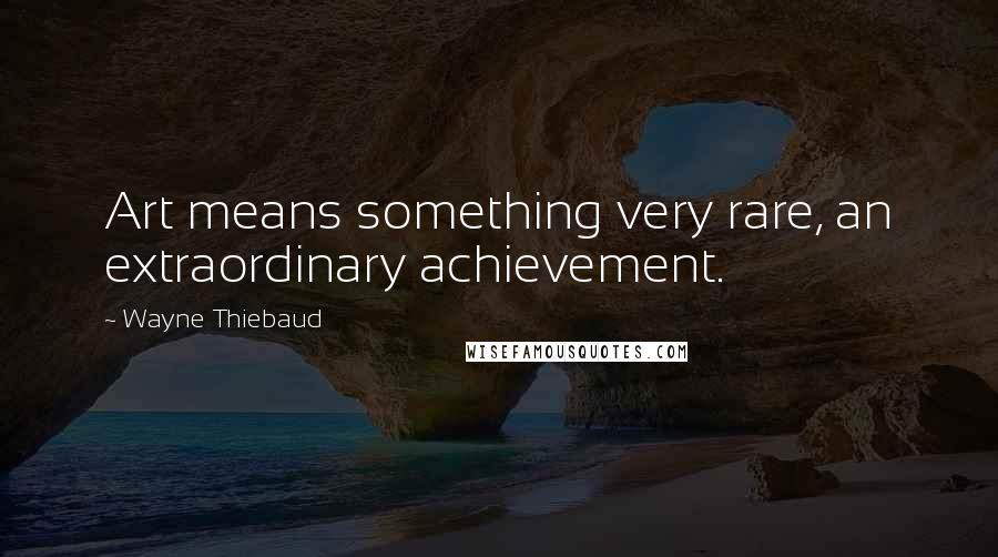 Wayne Thiebaud Quotes: Art means something very rare, an extraordinary achievement.