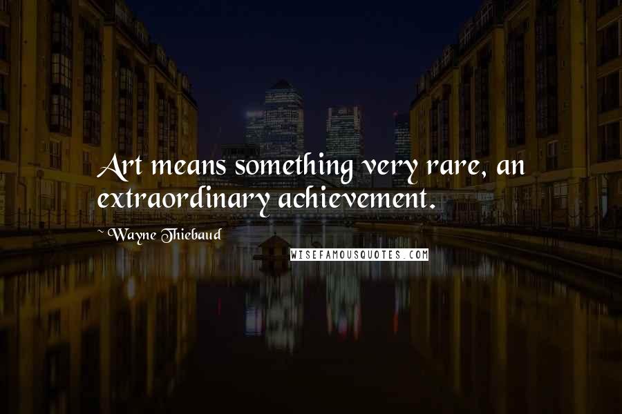 Wayne Thiebaud Quotes: Art means something very rare, an extraordinary achievement.